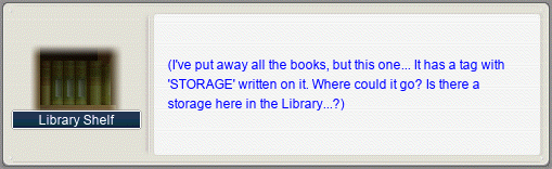 Library Shelf: (I’ve put away all the books, but this one… It has the tag with ‘STORAGE’ written on it. Where could it go? Is there a storage here in the Library…?)