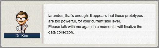 Dr. Kim: tarandus, that’s enough. It appears that these prototypes are too powerful, for your current skill level. Please talk to me again in a moment, I will finalize the data collection.