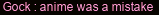 Gock: anime was a mistake