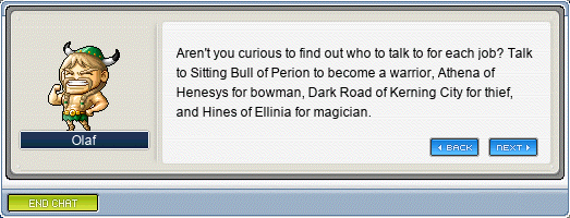 Olaf: Aren’t you curious to find out who to talk to for each job? Talk to Sitting Bull of Perion to become a warrior, Athena of Henesys for bowman, Dark Road of Kerning City for thief, and Hines of Ellinia for magician.