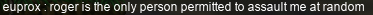 euprox: roger is the only person permitted to assault me at random