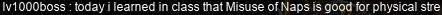 lv1000boss: today i learned in class that Misuse of Naps is good for your physical stre[ngth]