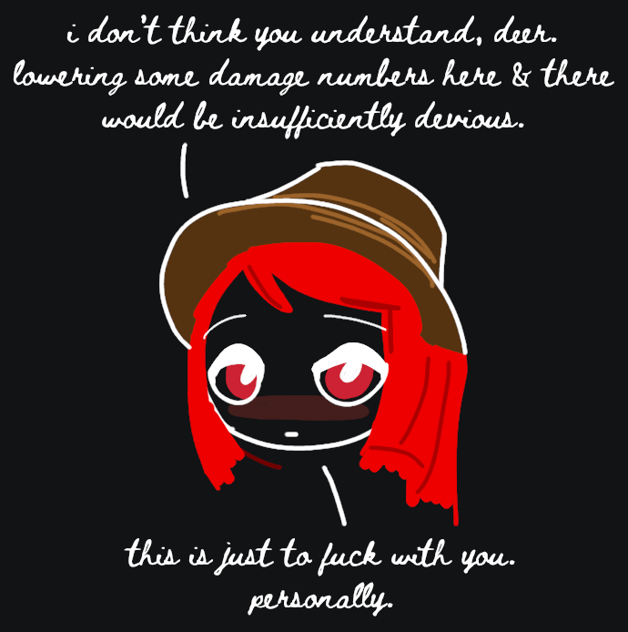 Kimmy: “i don’t think you understand, deer. lowering some damage numbers here & there would be insufficiently devious. this is just to fuck with you. personally.”