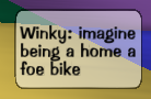 Winky: imagine being a home a foe bike